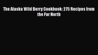 Read The Alaska Wild Berry Cookbook: 275 Recipes from the Far North Ebook Free