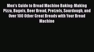 Read Men's Guide to Bread Machine Baking: Making Pizza Bagels Beer Bread Pretzels Sourdough