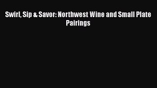 Read Swirl Sip & Savor: Northwest Wine and Small Plate Pairings Ebook Free