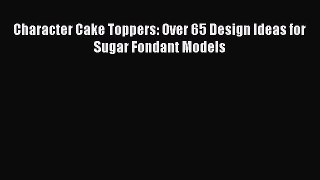 Read Character Cake Toppers: Over 65 Design Ideas for Sugar Fondant Models Ebook Free