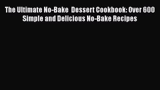 Read The Ultimate No-Bake  Dessert Cookbook: Over 600 Simple and Delicious No-Bake Recipes