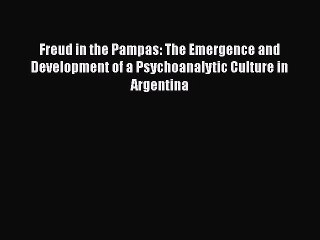 Download Freud in the Pampas: The Emergence and Development of a Psychoanalytic Culture in