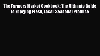 Read The Farmers Market Cookbook: The Ultimate Guide to Enjoying Fresh Local Seasonal Produce