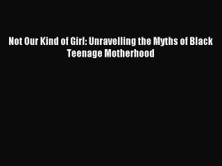 Read Not Our Kind of Girl: Unravelling the Myths of Black Teenage Motherhood Ebook Online
