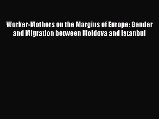 Read Worker-Mothers on the Margins of Europe: Gender and Migration between Moldova and Istanbul