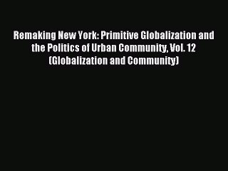 [Read PDF] Remaking New York: Primitive Globalization and the Politics of Urban Community Vol.