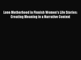 Read Lone Motherhood in Finnish Women's Life Stories: Creating Meaning in a Narrative Context