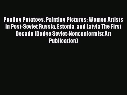 Read Peeling Potatoes Painting Pictures: Women Artists in Post-Soviet Russia Estonia and Latvia