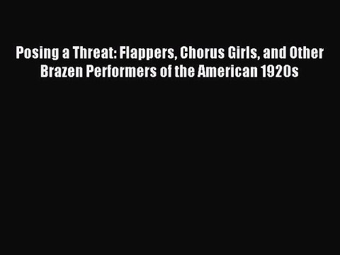 Read Posing a Threat: Flappers Chorus Girls and Other Brazen Performers of the American 1920s