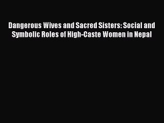 Read Dangerous Wives and Sacred Sisters: Social and Symbolic Roles of High-Caste Women in Nepal