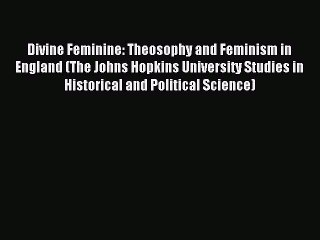 Read Divine Feminine: Theosophy and Feminism in England (The Johns Hopkins University Studies