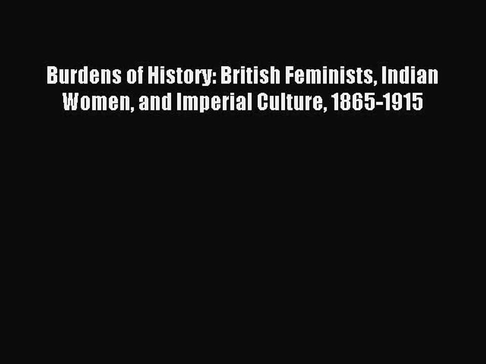 Read Burdens of History: British Feminists Indian Women and Imperial Culture 1865-1915 Ebook