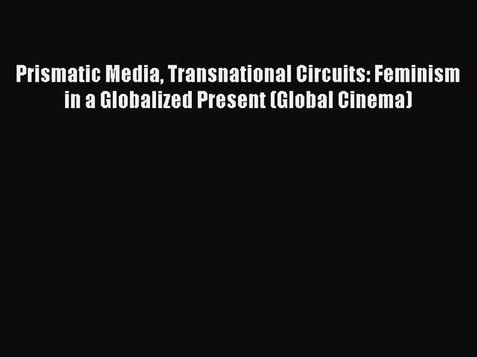 Read Prismatic Media Transnational Circuits: Feminism in a Globalized Present (Global Cinema)