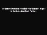 Read The Seduction of the Female Body: Women's Rights in Need of a New Body Politics Ebook