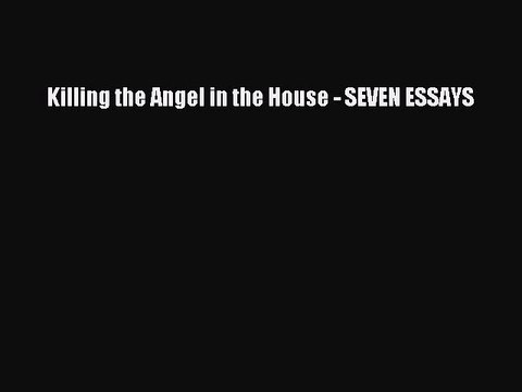 Read Killing the Angel in the House - SEVEN ESSAYS PDF Free