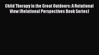 Read Child Therapy in the Great Outdoors: A Relational View (Relational Perspectives Book Series)