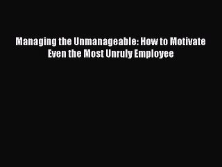 PDF Managing the Unmanageable: How to Motivate Even the Most Unruly Employee Free Books