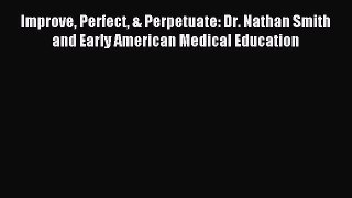 Read Improve Perfect & Perpetuate: Dr. Nathan Smith and Early American Medical Education Ebook