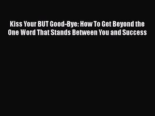 Download Kiss Your BUT Good-Bye: How To Get Beyond the One Word That Stands Between You and
