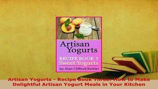 Download  Artisan Yogurts  Recipe Book Three How to Make Delightful Artisan Yogurt Meals in Your Read Online