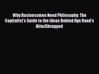 PDF Why Businessmen Need Philosophy: The Capitalist's Guide to the Ideas Behind Ayn Rand's