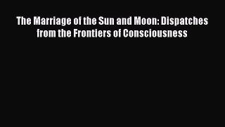 [PDF] The Marriage of the Sun and Moon: Dispatches from the Frontiers of Consciousness Download