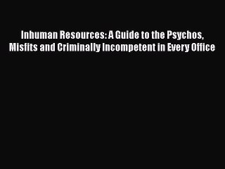 Download Inhuman Resources: A Guide to the Psychos Misfits and Criminally Incompetent in Every