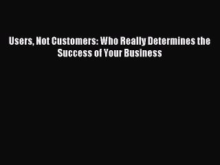 [Read PDF] Users Not Customers: Who Really Determines the Success of Your Business Ebook Free