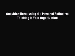 [Read PDF] Consider: Harnessing the Power of Reflective Thinking In Your Organization Download
