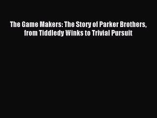 [Read PDF] The Game Makers: The Story of Parker Brothers from Tiddledy Winks to Trivial Pursuit