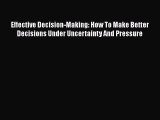 PDF Effective Decision-Making: How To Make Better Decisions Under Uncertainty And Pressure