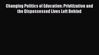 [Read book] Changing Politics of Education: Privitization and the Dispossessed Lives Left Behind