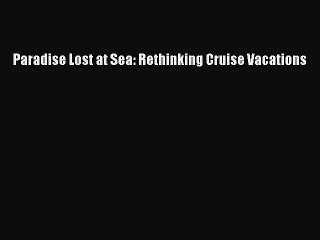 Download Paradise Lost at Sea: Rethinking Cruise Vacations  Read Online