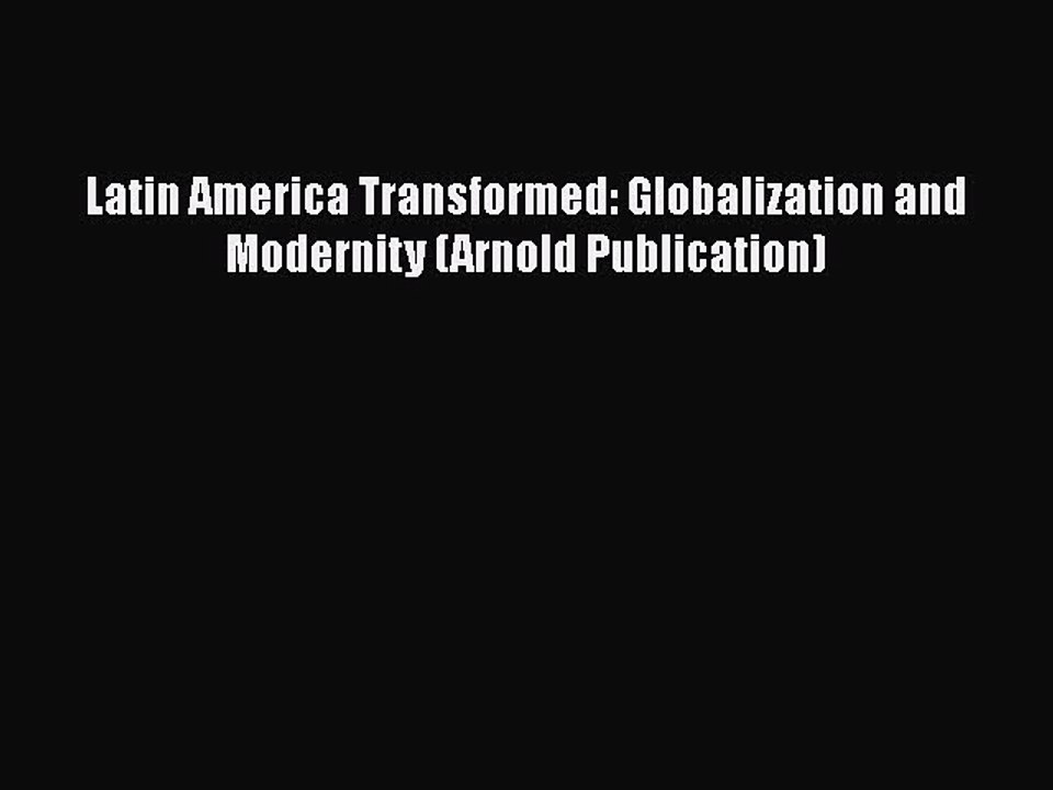 Download Latin America Transformed: Globalization and Modernity (Arnold Publication) Free Books