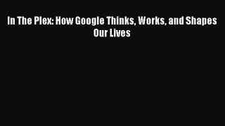 [Read PDF] In The Plex: How Google Thinks Works and Shapes Our Lives Ebook Online
