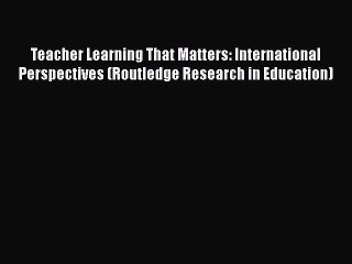 [Read book] Teacher Learning That Matters: International Perspectives (Routledge Research in