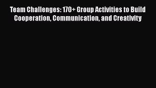 [Read book] Team Challenges: 170+ Group Activities to Build Cooperation Communication and Creativity