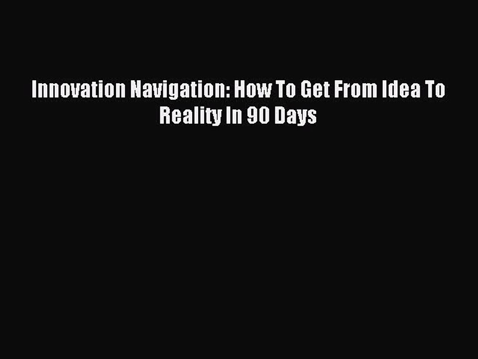 [Read PDF] Innovation Navigation: How To Get From Idea To Reality In 90 Days Ebook Online