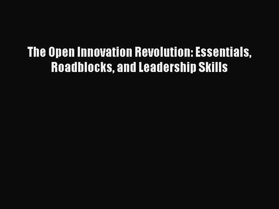 [Read PDF] The Open Innovation Revolution: Essentials Roadblocks and Leadership Skills Download