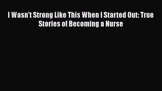 Read I Wasn't Strong Like This When I Started Out: True Stories of Becoming a Nurse Ebook Free
