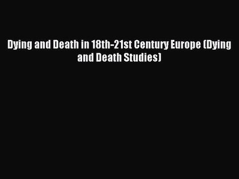 Read Dying and Death in 18th-21st Century Europe (Dying and Death Studies) Ebook Free