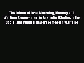 Read The Labour of Loss: Mourning Memory and Wartime Bereavement in Australia (Studies in the