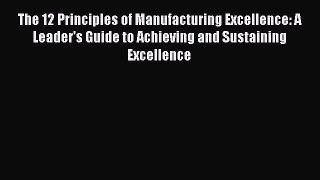 [Read Book] The 12 Principles of Manufacturing Excellence: A Leader's Guide to Achieving and