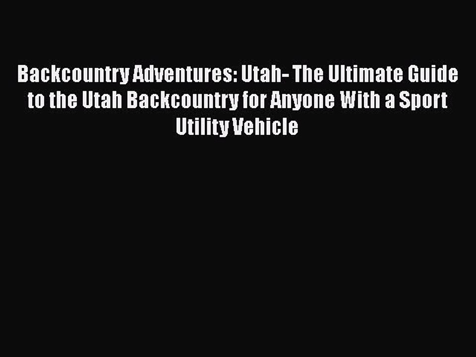 PDF Backcountry Adventures: Utah- The Ultimate Guide to the Utah Backcountry for Anyone With