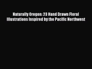 [Read Book] Naturally Oregon: 23 Hand Drawn Floral Illustrations Inspired by the Pacific Northwest