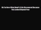 [Read Book] Ok I'm Here What Now?: A Life Discovered Because You Looked Beyond Fear  Read Online