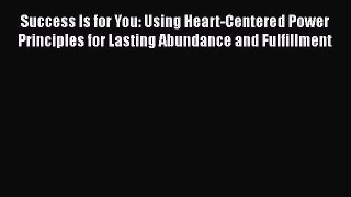 [Read Book] Success Is for You: Using Heart-Centered Power Principles for Lasting Abundance