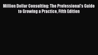 [Read Book] Million Dollar Consulting: The Professional's Guide to Growing a Practice Fifth