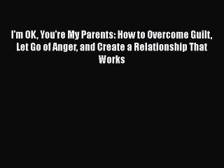 [PDF] I'm OK You're My Parents: How to Overcome Guilt Let Go of Anger and Create a Relationship