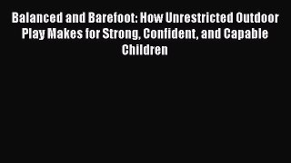 [Read Book] Balanced and Barefoot: How Unrestricted Outdoor Play Makes for Strong Confident